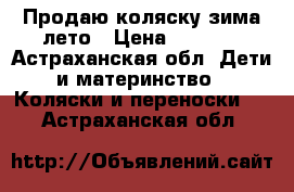 Продаю коляску зима-лето › Цена ­ 5 000 - Астраханская обл. Дети и материнство » Коляски и переноски   . Астраханская обл.